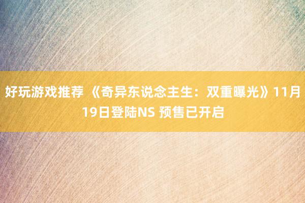 好玩游戏推荐 《奇异东说念主生：双重曝光》11月19日登陆NS 预售已开启