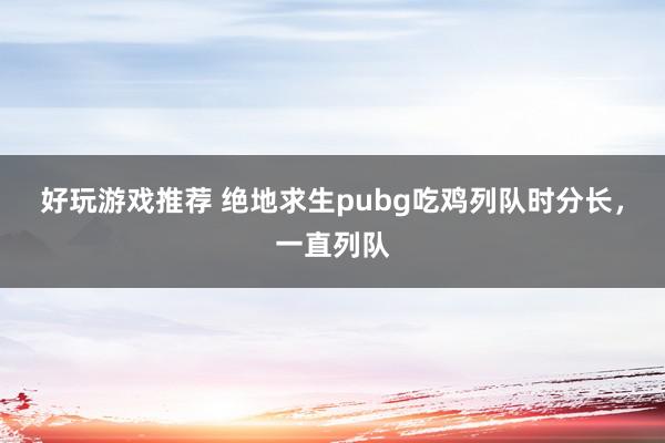 好玩游戏推荐 绝地求生pubg吃鸡列队时分长，一直列队