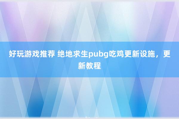 好玩游戏推荐 绝地求生pubg吃鸡更新设施，更新教程