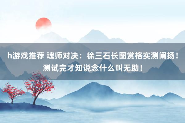 h游戏推荐 魂师对决：徐三石长图赏格实测阐扬！测试完才知说念什么叫无助！