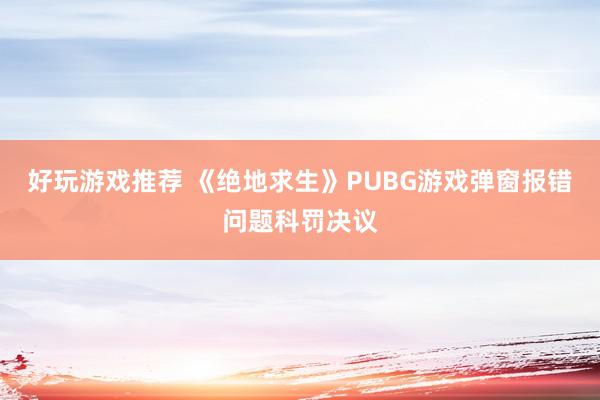 好玩游戏推荐 《绝地求生》PUBG游戏弹窗报错问题科罚决议