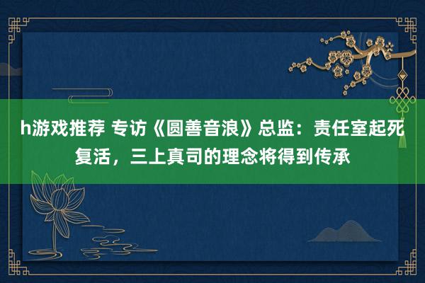 h游戏推荐 专访《圆善音浪》总监：责任室起死复活，三上真司的理念将得到传承