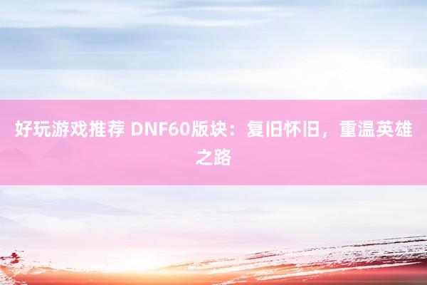 好玩游戏推荐 DNF60版块：复旧怀旧，重温英雄之路