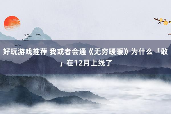 好玩游戏推荐 我或者会通《无穷暖暖》为什么「敢」在12月上线了