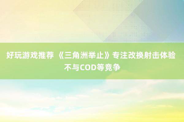 好玩游戏推荐 《三角洲举止》专注改换射击体验 不与COD等竞争