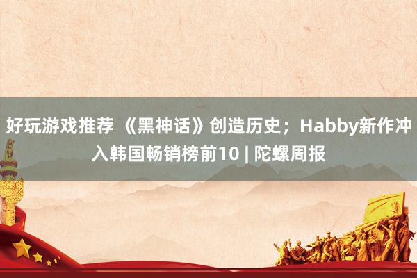 好玩游戏推荐 《黑神话》创造历史；Habby新作冲入韩国畅销榜前10 | 陀螺周报