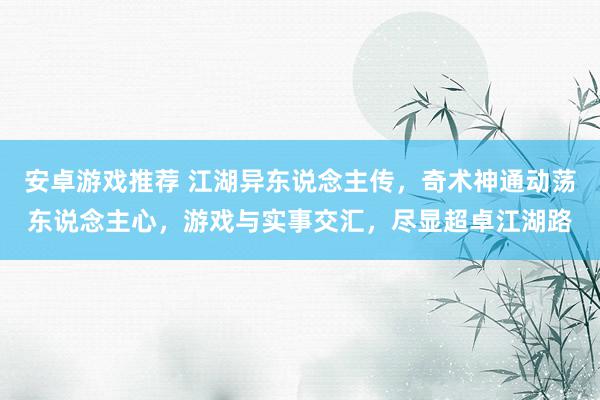 安卓游戏推荐 江湖异东说念主传，奇术神通动荡东说念主心，游戏与实事交汇，尽显超卓江湖路