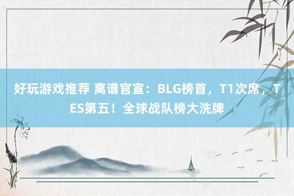 好玩游戏推荐 离谱官宣：BLG榜首，T1次席，TES第五！全球战队榜大洗牌