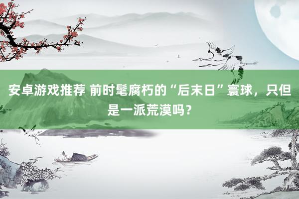 安卓游戏推荐 前时髦腐朽的“后末日”寰球，只但是一派荒漠吗？