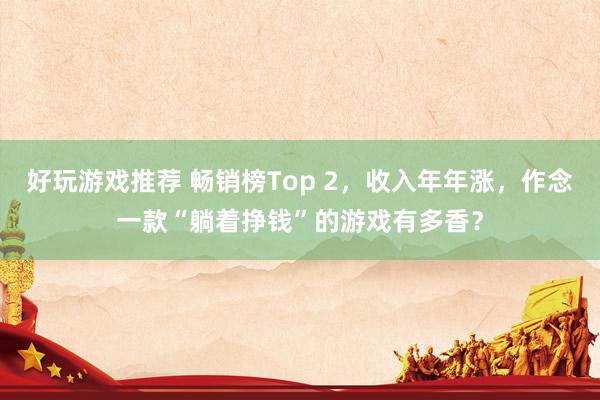 好玩游戏推荐 畅销榜Top 2，收入年年涨，作念一款“躺着挣钱”的游戏有多香？