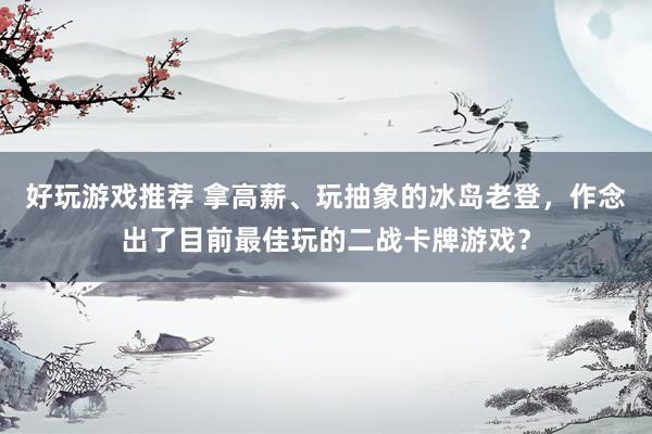 好玩游戏推荐 拿高薪、玩抽象的冰岛老登，作念出了目前最佳玩的二战卡牌游戏？