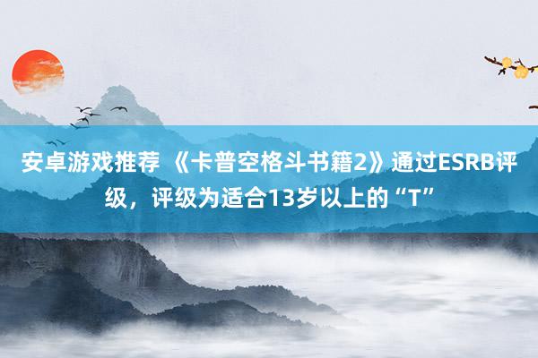 安卓游戏推荐 《卡普空格斗书籍2》通过ESRB评级，评级为适合13岁以上的“T”