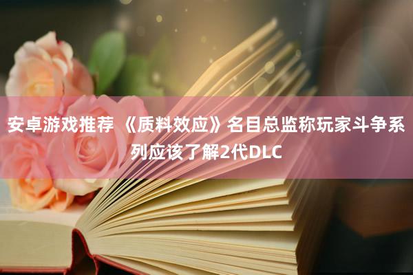 安卓游戏推荐 《质料效应》名目总监称玩家斗争系列应该了解2代DLC