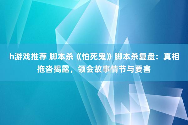 h游戏推荐 脚本杀《怕死鬼》脚本杀复盘：真相拖沓揭露，领会故事情节与要害