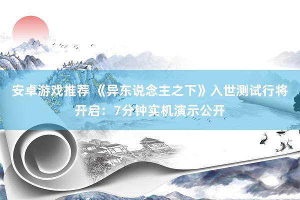 安卓游戏推荐 《异东说念主之下》入世测试行将开启：7分钟实机演示公开