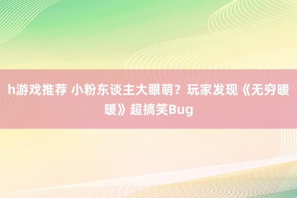 h游戏推荐 小粉东谈主大眼萌？玩家发现《无穷暖暖》超搞笑Bug