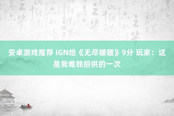 安卓游戏推荐 IGN给《无尽暖暖》9分 玩家：这是我唯独招供的一次