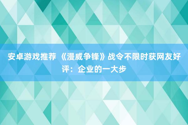 安卓游戏推荐 《漫威争锋》战令不限时获网友好评：企业的一大步