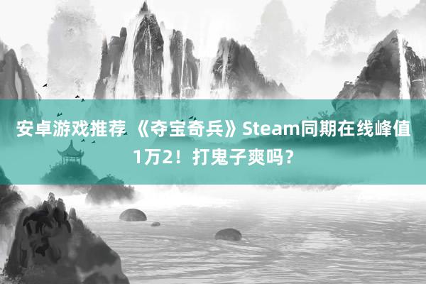 安卓游戏推荐 《夺宝奇兵》Steam同期在线峰值1万2！打鬼子爽吗？