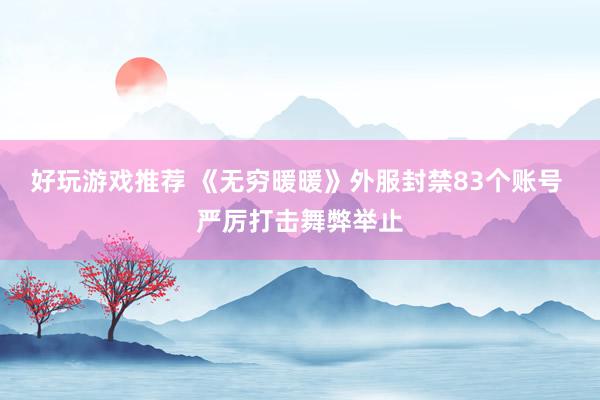 好玩游戏推荐 《无穷暖暖》外服封禁83个账号 严厉打击舞弊举止