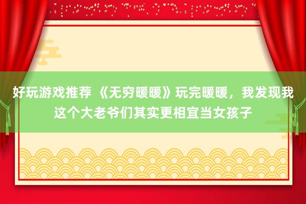 好玩游戏推荐 《无穷暖暖》玩完暖暖，我发现我这个大老爷们其实更相宜当女孩子