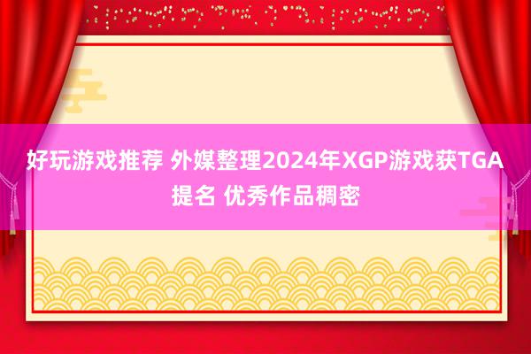 好玩游戏推荐 外媒整理2024年XGP游戏获TGA提名 优秀作品稠密