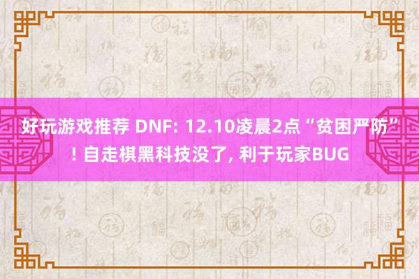 好玩游戏推荐 DNF: 12.10凌晨2点“贫困严防”! 自走棋黑科技没了, 利于玩家BUG