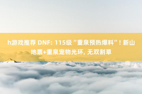 h游戏推荐 DNF: 115级“重泉预热爆料”! 新山地票+重泉宠物光环, 无双割草