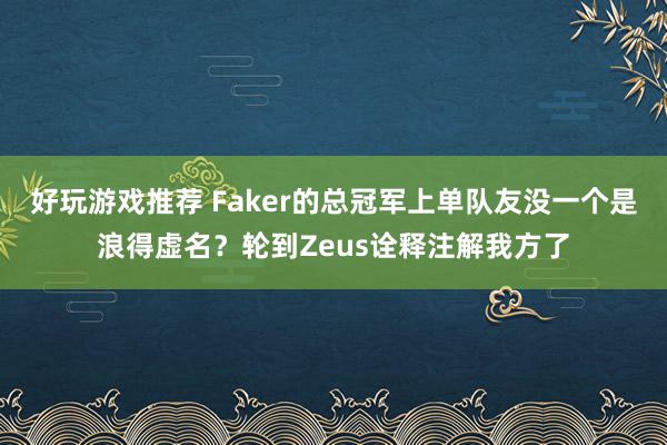 好玩游戏推荐 Faker的总冠军上单队友没一个是浪得虚名？轮到Zeus诠释注解我方了