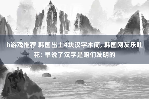 h游戏推荐 韩国出土4块汉字木简, 韩国网友乐吐花: 早说了汉字是咱们发明的