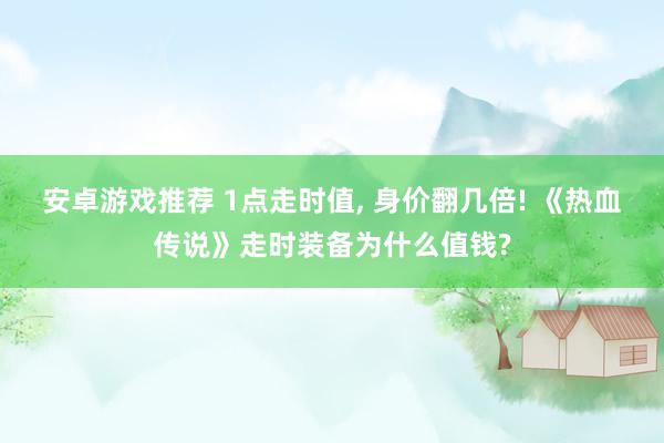 安卓游戏推荐 1点走时值, 身价翻几倍! 《热血传说》走时装备为什么值钱?