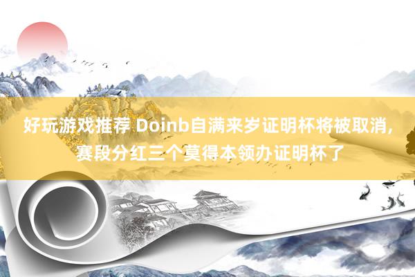 好玩游戏推荐 Doinb自满来岁证明杯将被取消, 赛段分红三个莫得本领办证明杯了