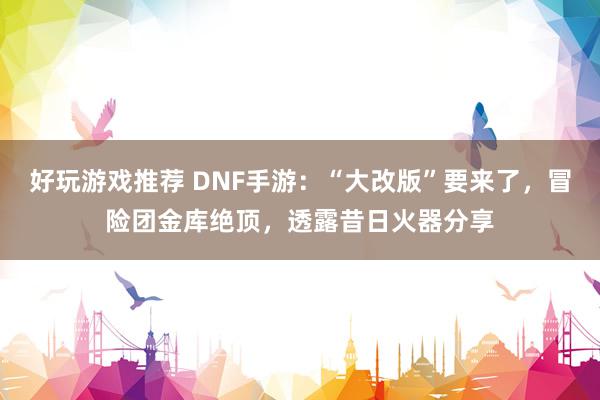 好玩游戏推荐 DNF手游：“大改版”要来了，冒险团金库绝顶，透露昔日火器分享