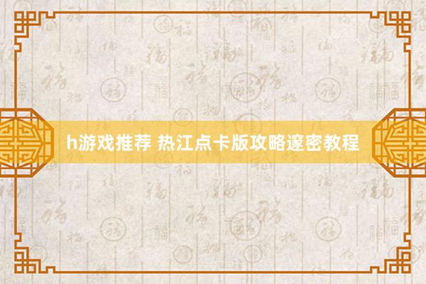 h游戏推荐 热江点卡版攻略邃密教程