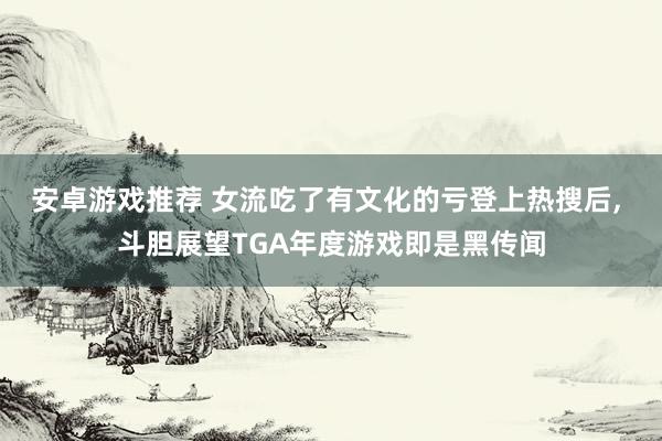 安卓游戏推荐 女流吃了有文化的亏登上热搜后, 斗胆展望TGA年度游戏即是黑传闻