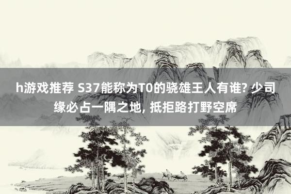 h游戏推荐 S37能称为T0的骁雄王人有谁? 少司缘必占一隅之地, 抵拒路打野空席