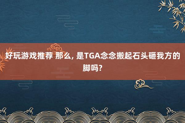 好玩游戏推荐 那么, 是TGA念念搬起石头砸我方的脚吗?