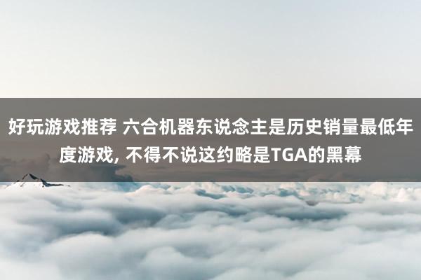 好玩游戏推荐 六合机器东说念主是历史销量最低年度游戏, 不得不说这约略是TGA的黑幕