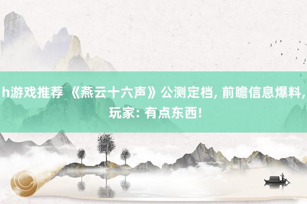 h游戏推荐 《燕云十六声》公测定档, 前瞻信息爆料, 玩家: 有点东西!