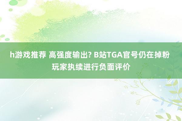 h游戏推荐 高强度输出? B站TGA官号仍在掉粉 玩家执续进行负面评价