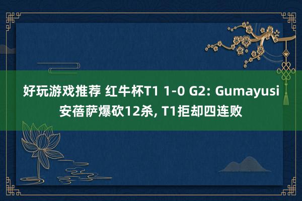 好玩游戏推荐 红牛杯T1 1-0 G2: Gumayusi安蓓萨爆砍12杀, T1拒却四连败