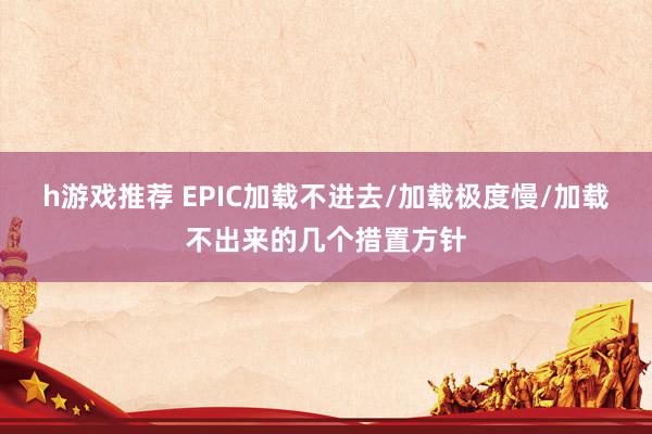 h游戏推荐 EPIC加载不进去/加载极度慢/加载不出来的几个措置方针