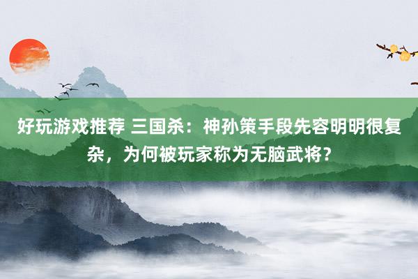 好玩游戏推荐 三国杀：神孙策手段先容明明很复杂，为何被玩家称为无脑武将？