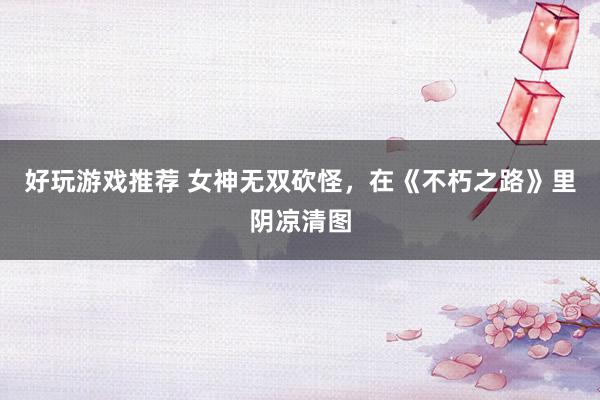 好玩游戏推荐 女神无双砍怪，在《不朽之路》里阴凉清图