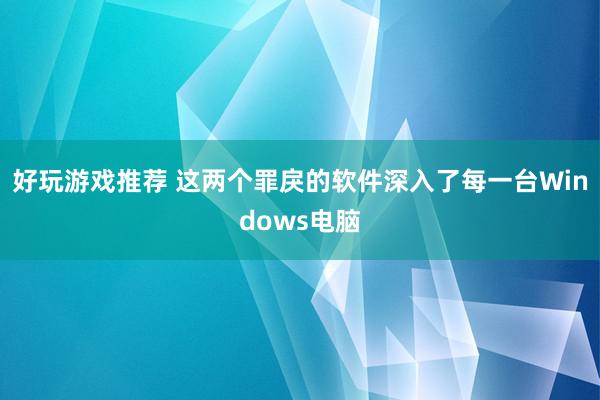 好玩游戏推荐 这两个罪戾的软件深入了每一台Windows电脑