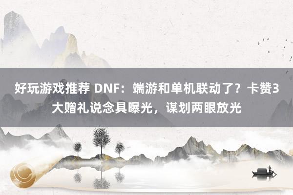 好玩游戏推荐 DNF：端游和单机联动了？卡赞3大赠礼说念具曝光，谋划两眼放光