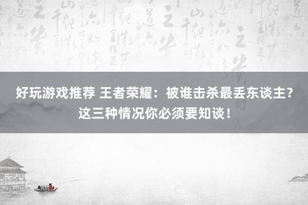 好玩游戏推荐 王者荣耀：被谁击杀最丢东谈主？这三种情况你必须要知谈！