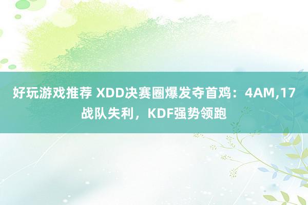 好玩游戏推荐 XDD决赛圈爆发夺首鸡：4AM,17战队失利，KDF强势领跑