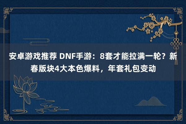 安卓游戏推荐 DNF手游：8套才能拉满一轮？新春版块4大本色爆料，年套礼包变动