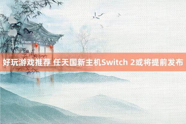 好玩游戏推荐 任天国新主机Switch 2或将提前发布